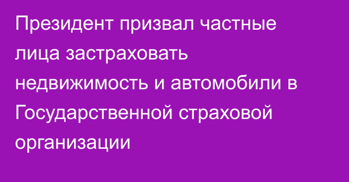 Президент призвал частные лица застраховать недвижимость и автомобили в Государственной страховой организации