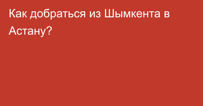 Как добраться из Шымкента в Астану?