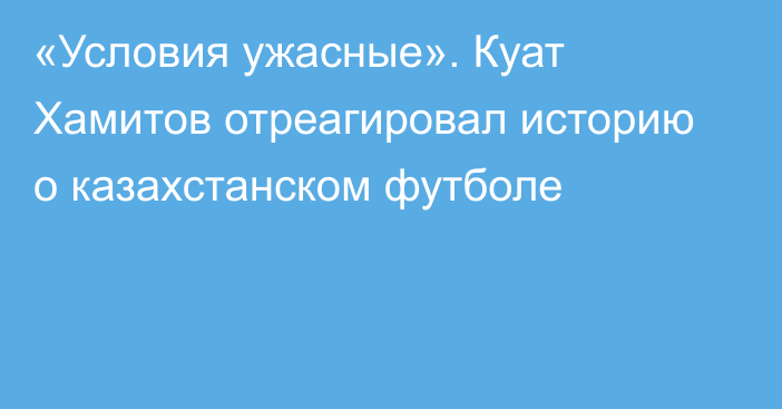 «Условия ужасные». Куат Хамитов отреагировал историю о казахстанском футболе