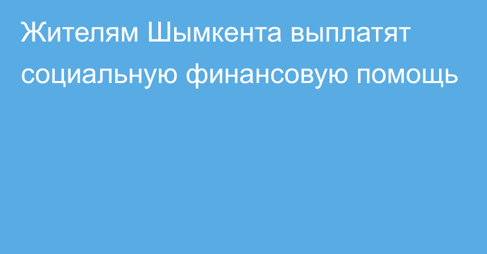 Жителям Шымкента выплатят социальную финансовую помощь