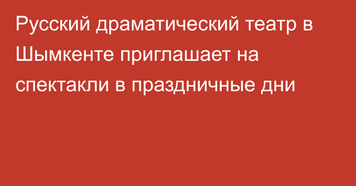 Русский драматический театр в Шымкенте приглашает на спектакли в праздничные дни