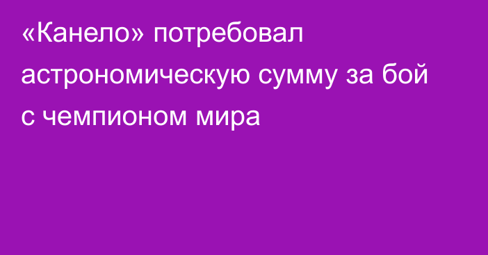 «Канело» потребовал астрономическую сумму за бой с чемпионом мира