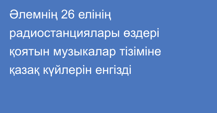 Әлемнің 26 елінің радиостанциялары өздері қоятын музыкалар тізіміне қазақ күйлерін енгізді