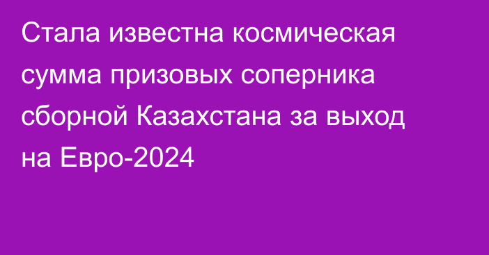 Стала известна космическая сумма призовых соперника сборной Казахстана за выход на Евро-2024