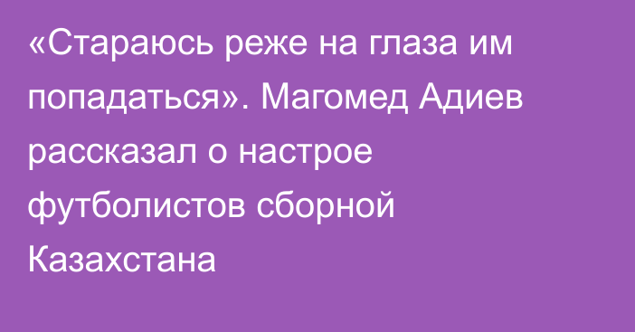 «Стараюсь реже на глаза им попадаться». Магомед Адиев рассказал о настрое футболистов сборной Казахстана