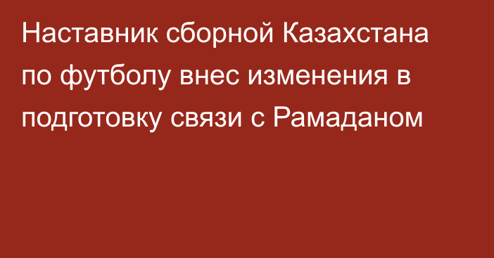 Наставник сборной Казахстана по футболу внес изменения в подготовку связи с Рамаданом