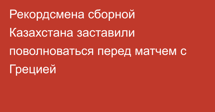 Рекордсмена сборной Казахстана заставили поволноваться перед матчем с Грецией