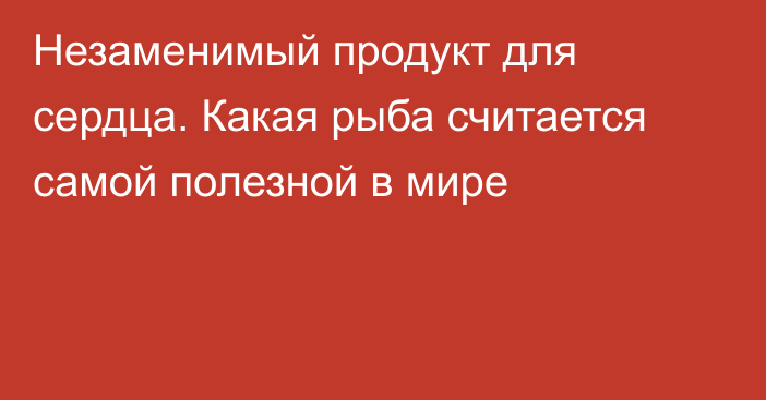 Незаменимый продукт для сердца. Какая рыба считается самой полезной в мире