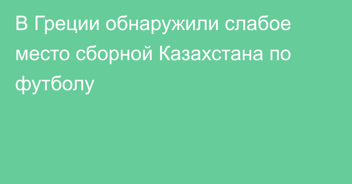 В Греции обнаружили слабое место сборной Казахстана по футболу