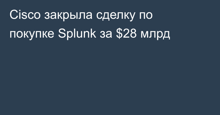 Cisco закрыла сделку по покупке Splunk за $28 млрд