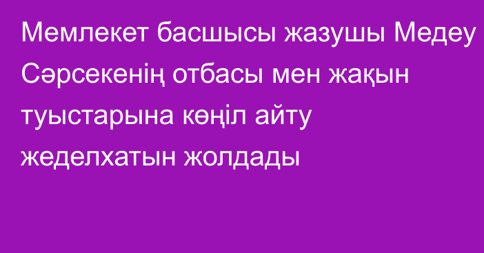 Мемлекет басшысы жазушы Медеу Сәрсекенің отбасы мен жақын туыстарына көңіл айту жеделхатын жолдады