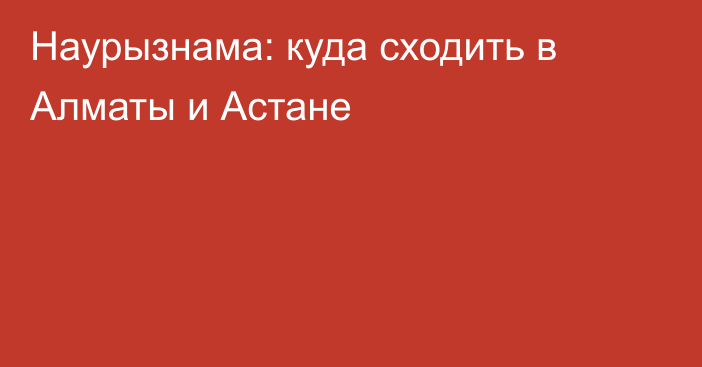 Наурызнама: куда сходить в Алматы и Астане