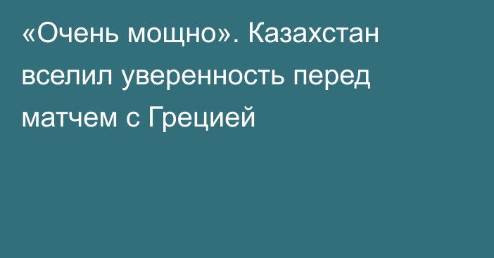 «Очень мощно». Казахстан вселил уверенность перед матчем с Грецией