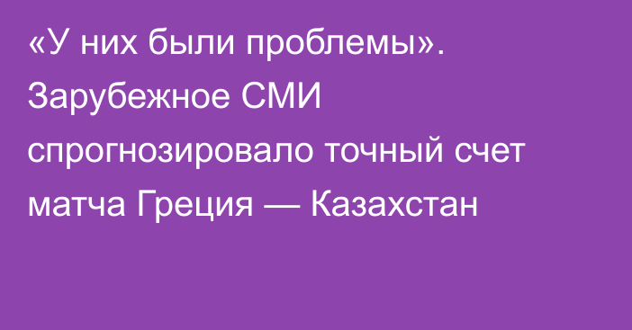 «У них были проблемы». Зарубежное СМИ спрогнозировало точный счет матча Греция — Казахстан