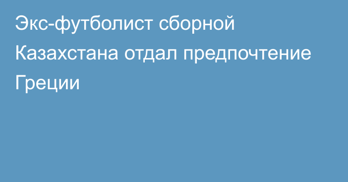 Экс-футболист сборной Казахстана отдал предпочтение Греции