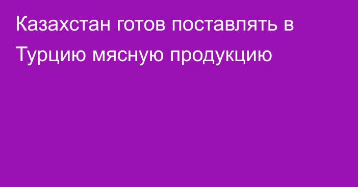 Казахстан готов поставлять в Турцию мясную продукцию