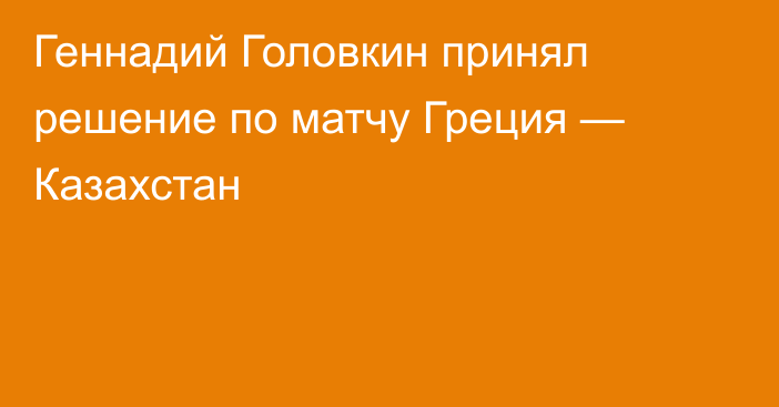 Геннадий Головкин принял решение по матчу Греция — Казахстан