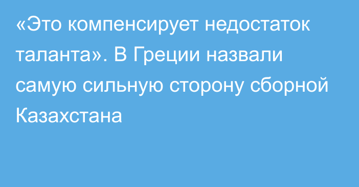 «Это компенсирует недостаток таланта». В Греции назвали самую сильную сторону сборной Казахстана