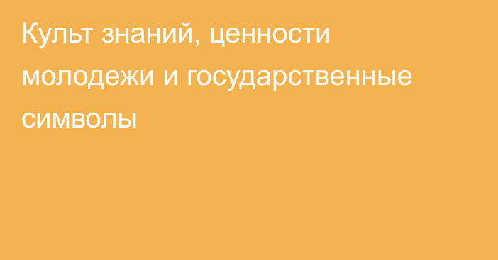 Культ знаний, ценности молодежи и государственные символы