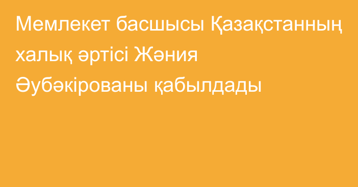 Мемлекет басшысы Қазақстанның халық әртісі Жәния Әубәкірованы қабылдады