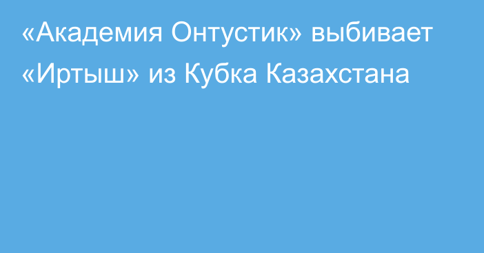 «Академия Онтустик» выбивает «Иртыш» из Кубка Казахстана