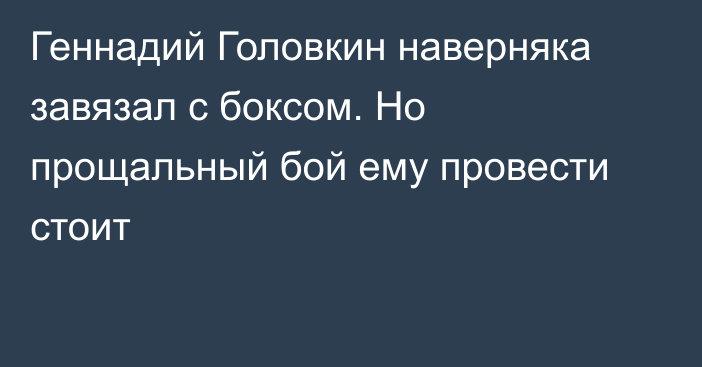 Геннадий Головкин наверняка завязал с боксом. Но прощальный бой ему провести стоит