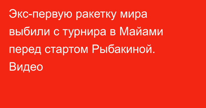 Экс-первую ракетку мира выбили с турнира в Майами перед стартом Рыбакиной. Видео