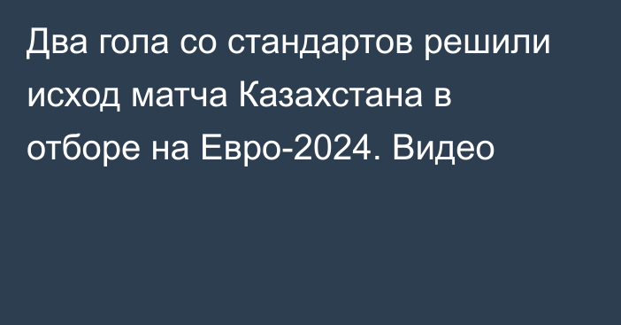 Два гола со стандартов решили исход матча Казахстана в отборе на Евро-2024. Видео