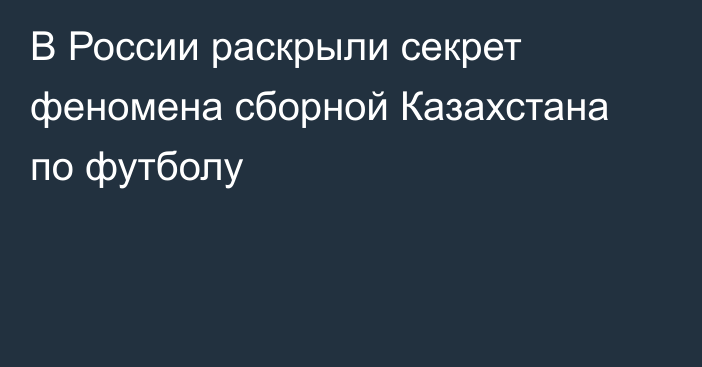 В России раскрыли секрет феномена сборной Казахстана по футболу