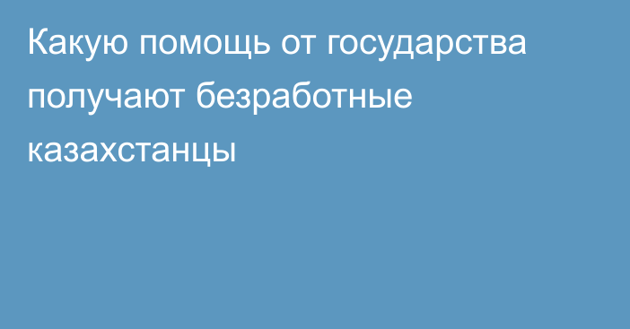 Какую помощь от государства получают безработные казахстанцы