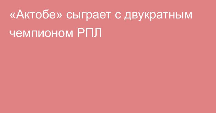 «Актобе» сыграет с двукратным чемпионом РПЛ