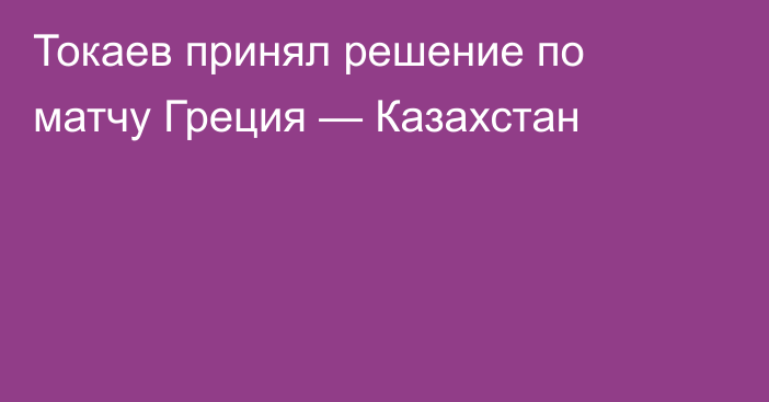 Токаев принял решение по матчу Греция — Казахстан