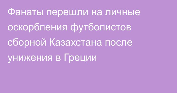 Фанаты перешли на личные оскорбления футболистов сборной Казахстана после унижения в Греции