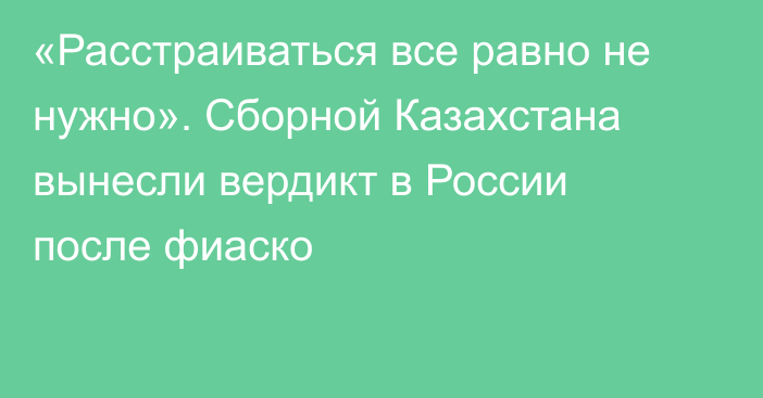 «Расстраиваться все равно не нужно». Сборной Казахстана вынесли вердикт в России после фиаско