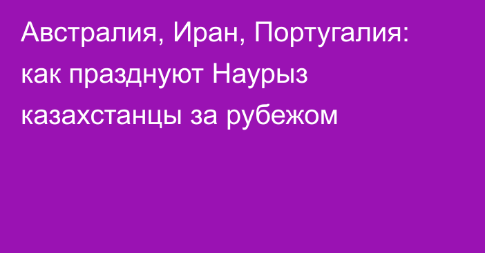 Австралия, Иран, Португалия: как празднуют Наурыз казахстанцы за рубежом