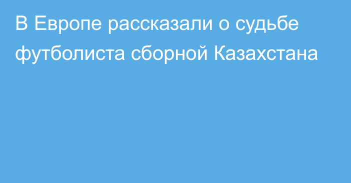 В Европе рассказали о судьбе футболиста сборной Казахстана