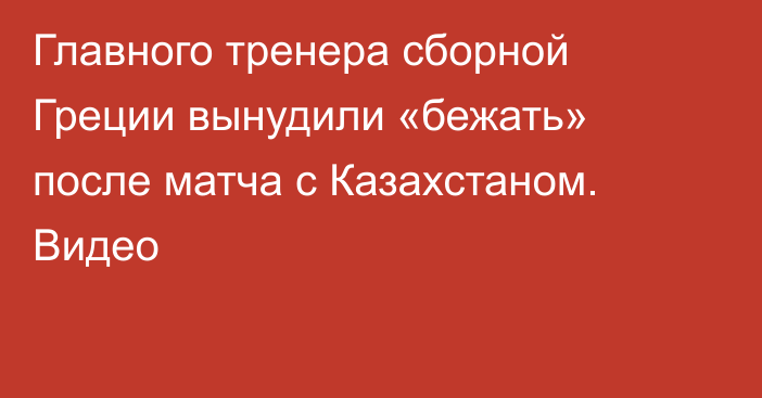 Главного тренера сборной Греции вынудили «бежать» после матча с Казахстаном. Видео