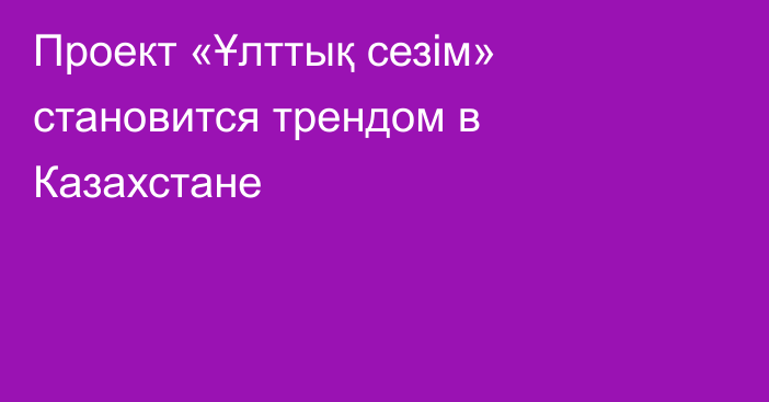 Проект «Ұлттық сезім» становится трендом в Казахстане