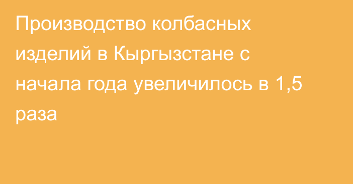 Производство колбасных изделий в Кыргызстане с начала года увеличилось в 1,5 раза