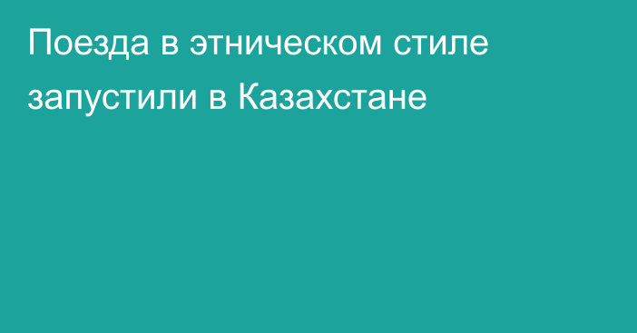 Поезда в этническом стиле запустили в Казахстане