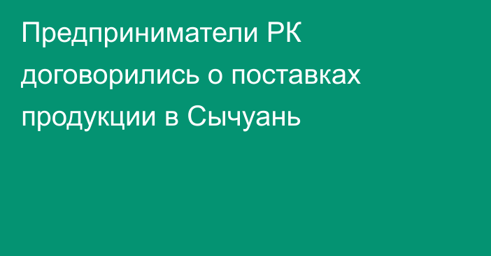 Предприниматели РК договорились о поставках продукции в Сычуань