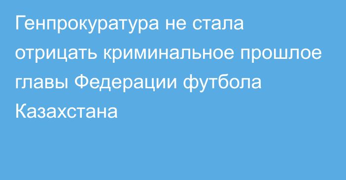 Генпрокуратура не стала отрицать криминальное прошлое главы Федерации футбола Казахстана