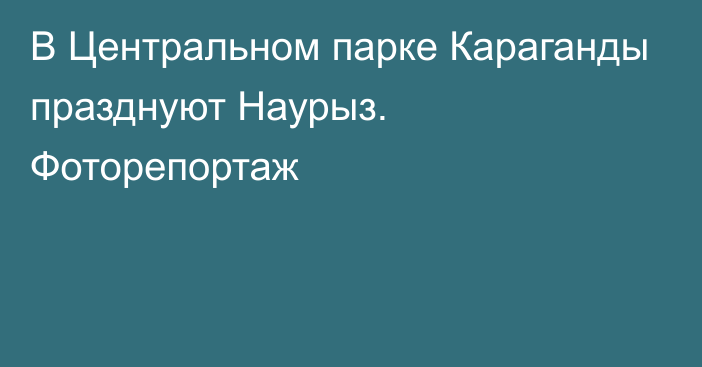 В Центральном парке Караганды празднуют Наурыз. Фоторепортаж