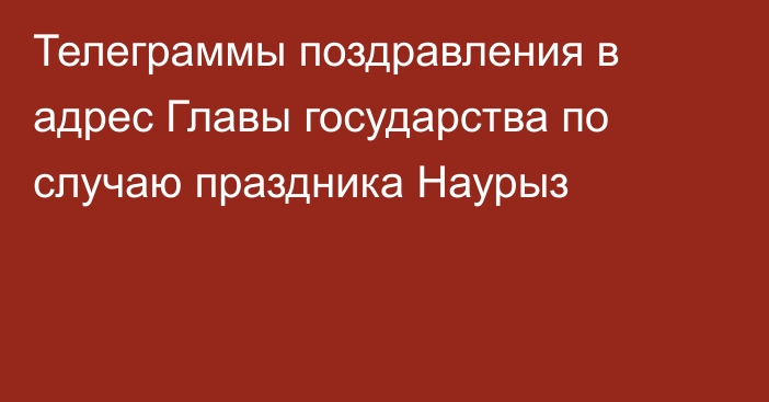 Телеграммы поздравления в адрес Главы государства по случаю праздника Наурыз