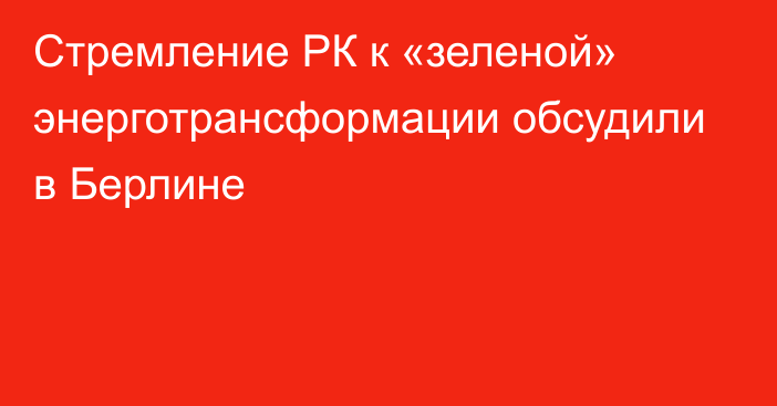 Стремление РК к «зеленой» энерготрансформации обсудили в Берлине