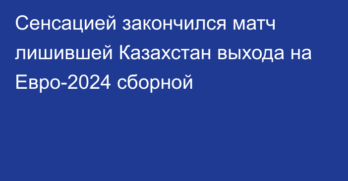 Сенсацией закончился матч лишившей Казахстан выхода на Евро-2024 сборной