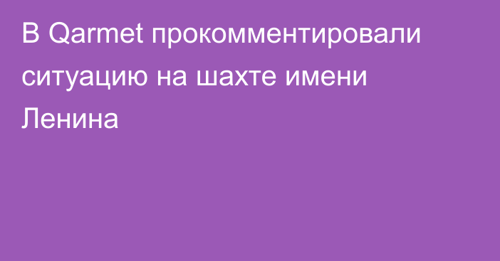 В Qarmet прокомментировали ситуацию на шахте имени Ленина