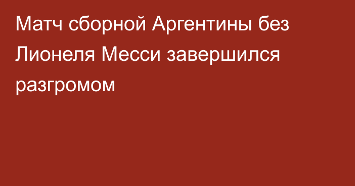 Матч сборной Аргентины без Лионеля Месси завершился разгромом