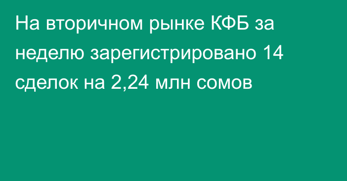 На вторичном рынке КФБ за неделю зарегистрировано 14 сделок на 2,24 млн сомов