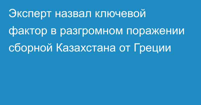 Эксперт назвал ключевой фактор в разгромном поражении сборной Казахстана от Греции